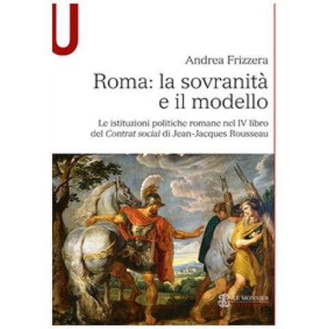 Andrea Frizzera - Roma: La Sovranità E Il Modello. Le Istituzioni Politiche Romane Nel Iv Libro Del Contrat Social Di Jean-jacques Rousseau - Foto 1