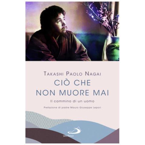 Takashi Paolo Nagai - Ciò che non muore mai. Il cammino di un uomo - Foto 1