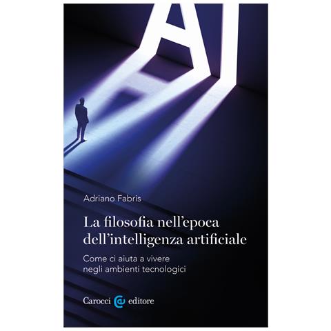 Adriano Fabris - La filosofia nell'epoca dell'intelligenza artificiale. Come ci aiuta a vivere in ambienti tecnologici - Foto 1