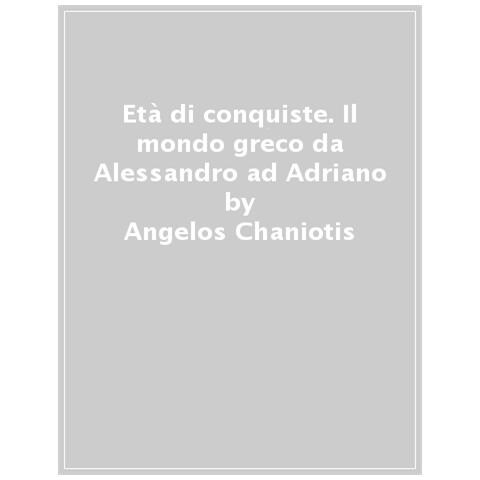 Angelos Chaniotis - Età Di Conquiste. Il Mondo Greco Da Alessandro Ad Adriano - Foto 1