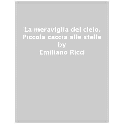 Emiliano Ricci - La Meraviglia Del Cielo. Piccola Caccia Alle Stelle E Ai Fenomeni Celesti - Foto 1