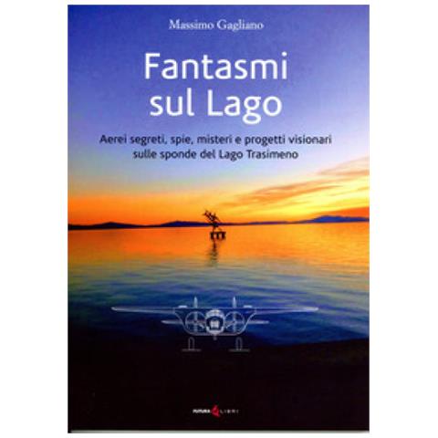 Massimo Gagliano - Fantasmi Sul Lago. Aerei Segreti, Spie, Misteri E Progetti Visionari Sulle Sponde Del Lago Trasimeno - Foto 1