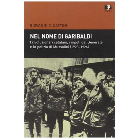 Giovanni C. Cattini - Nel nome di Garibaldi. I rivoluzionari catalani, i nipoti del Generalee la polizia di Mussolini (1923-1926) - Foto 1