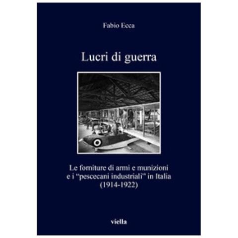 Fabio Ecca - Lucri di guerra. Le forniture di armi e munizioni e i «pescecani industriali» in Italia (1914-1922) - Foto 2