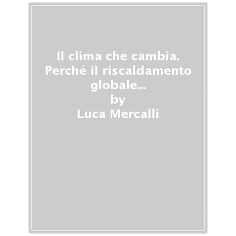 Luca Mercalli - Il Clima Che Cambia. Perché Il Riscaldamento Globale È Un Problema Vero, E Come Fare Per Fermarlo - Foto 1