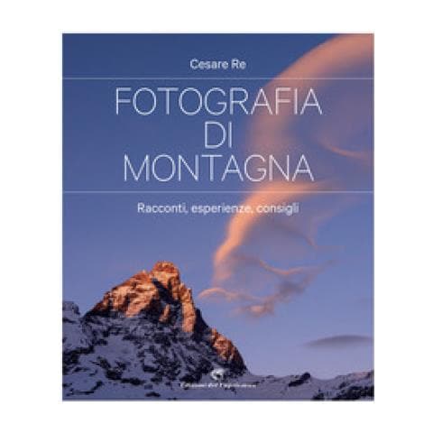 Cesare Re - Fotografia Di Montagna. Racconti, Esperienze, Consigli - Foto 1