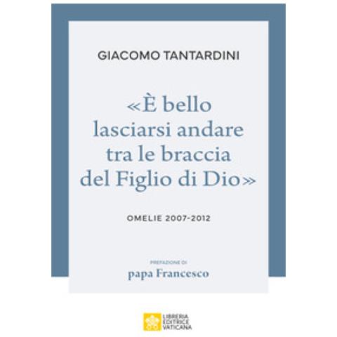Giacomo Tantardini - «è Bello Lasciarsi Andare Tra Le Braccia Del Figlio Di Dio». Omelie 2007-2012 - Foto 1