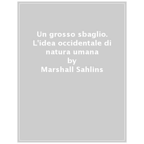 Marshall Sahlins - Un Grosso Sbaglio. L'idea Occidentale Di Natura Umana - Foto 1