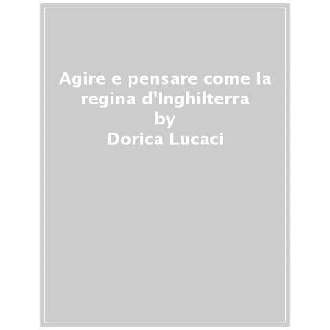 Dorica Lucaci - Agire E Pensare Come La Regina Elisabetta - Foto 1