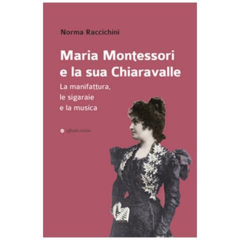 Norma Raccichini - Maria Montessori E La Sua Chiaravalle. La Manifattura, Le Sigaraie E La Musica - Foto 1