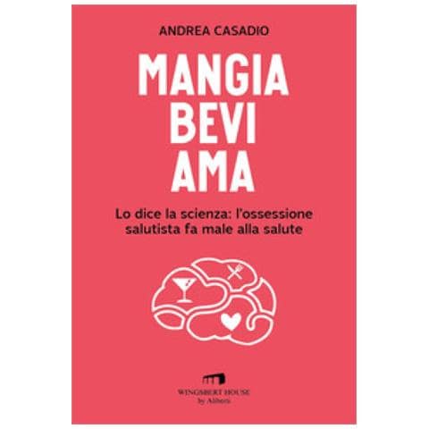 Andrea Casadio - Mangia Bevi Ama. Lo Dice La Scienza: L'ossessione Salutista Fa Male Alla Salute - Foto 1