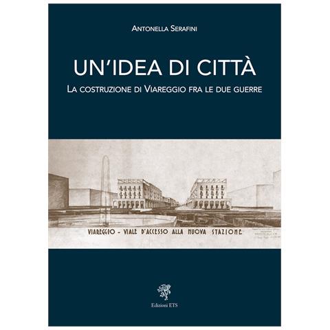 Antonella Serafini - Un'idea di città. La costruzione di Viareggio fra le due guerre - Foto 1