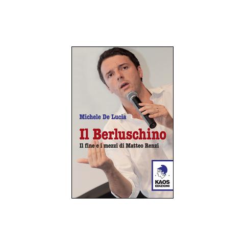 Michele De Lucia - Il Berluschino. Il fine e i mezzi di Matteo Renzi - Foto 1