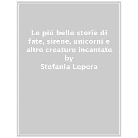 Stefania Lepera - Le più belle storie di fate, sirene, unicorni e altre creature incantate - Foto 1