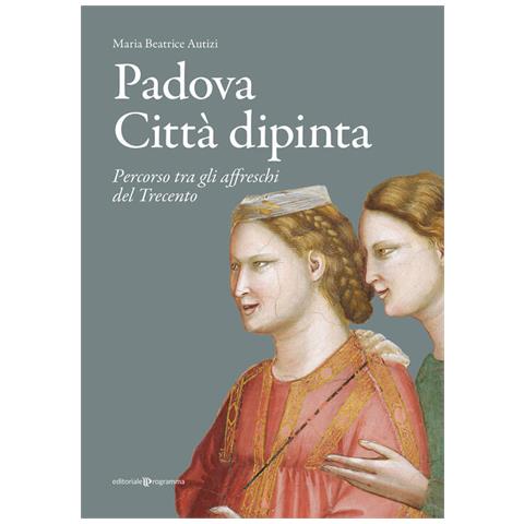 Maria Beatrice Autizi - Padova città dipinta. Percorso tra gli affreschi del Trecento - Foto 1