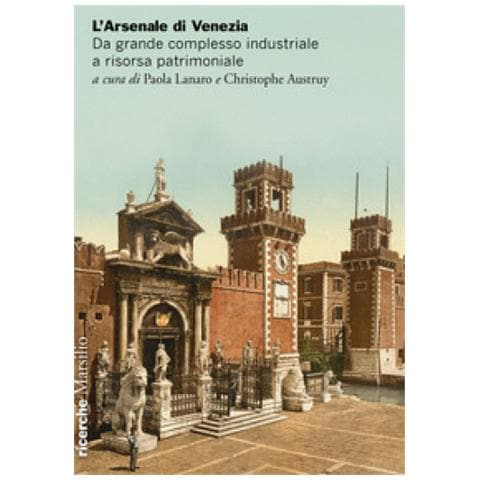 Paola Lanaro - L'Arsenale di Venezia. Da grande complesso industriale a risorsa patrimoniale - Foto 1