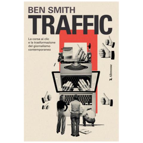 Ben Smith - Traffic. La Corsa Ai Clic E La Trasformazione Del Giornalismo Contemporaneo - Foto 1