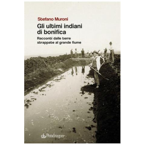 Stefano Muroni - Gli Ultimi Indiani Di Bonifica. Racconti Dalle Terre Strappate Al Grande Fiume - Foto 1
