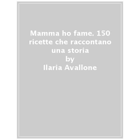 Ilaria Avallone - Mamma ho fame. 150 ricette che raccontano una storia - Foto 1