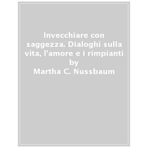 Martha C. Nussbaum - Invecchiare con saggezza. Dialoghi sulla vita, l’amore e i rimpianti - Foto 1