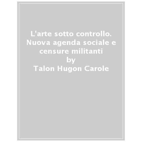 Carole Talon-Hugon - L'arte sotto controllo. Nuova agenda sociale e censure militanti - Foto 1