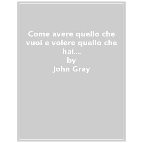John Gray - Come avere quello che vuoi e volere quello che hai. Le regole vincenti per essere artefici del proprio successo - Foto 1
