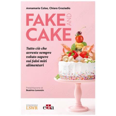 Annamaria Colao - Fake and cake. Tutto ciò che avreste sempre voluto sapere sui falsi miti alimentari - Foto 1