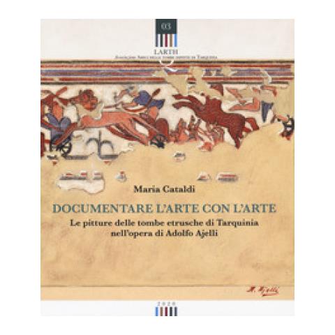 Maria Cataldi - Documentare L'arte Con L'arte. Le Pitture Delle Tombe Etrusche Di Tarquinia Nell'opera Di Adolfo Ajelli - Foto 1