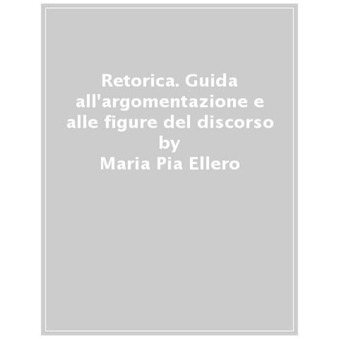 Maria Pia Ellero - Retorica. Guida All'argomentazione E Alle Figure Del Discorso - Foto 1