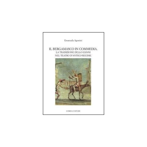 Emanuela Agostini - Il bergamasco in commedia. La tradizione dello Zanni nel teatro di antico regime - Foto 3