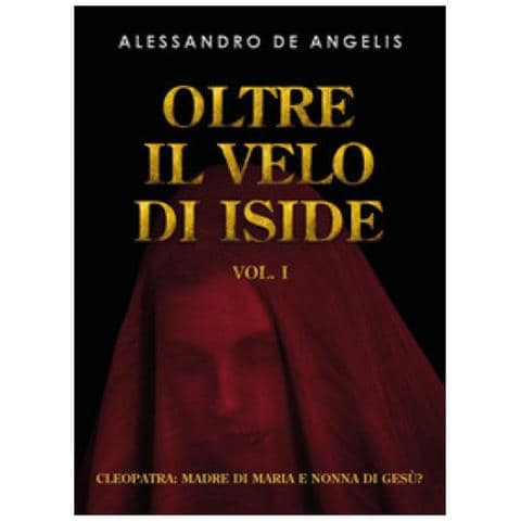Alessandro De Angelis - Oltre Il Velo Di Iside. 1: Cleopatra: Madre Di Maria E Nonna Di Gesù? - Foto 1