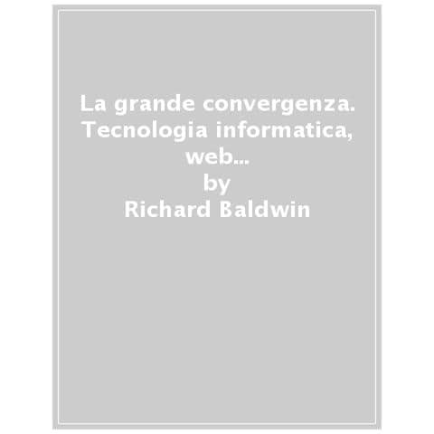 Richard Baldwin - La Grande Convergenza. Tecnologia Informatica, Web E Nuova Globalizzazione - Foto 1