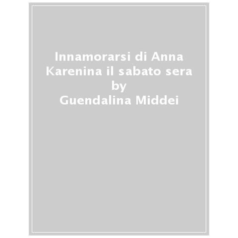 Guendalina Middei - Innamorarsi Di Anna Karenina Il Sabato Sera. L'arte Di Leggere I Classici In Dieci Brevi Lezioni - Foto 1