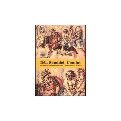 Sara Mamone - Dèi, semidei, uomini. Lo spettacolo a Firenze tra neoplatonismo e realtà borghese (XV-XVII secolo) - Foto 1