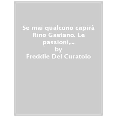 Freddie Del Curatolo - Se Mai Qualcuno Capirà Rino Gaetano. Le Passioni, Le Suggestioni E Le Eredità Del «fratello Figlio Unico» Della Canzone Italiana - Foto 1