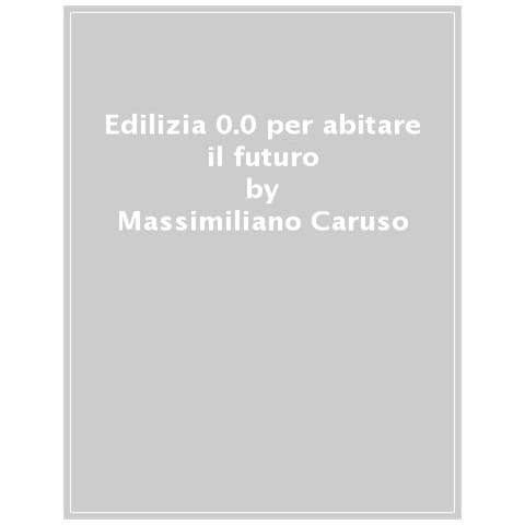 Massimiliano Caruso - Edilizia 0.0 Per Abitare Il Futuro. Pensare, Progettare, Costruire, Manutenere E Gestire In Modo Innovativo E Sostenibile - Foto 1