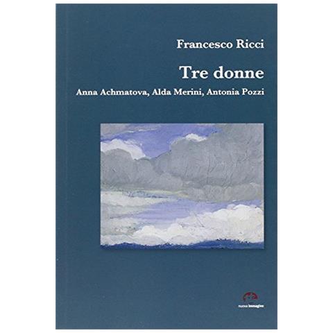 Francesco Ricci - Tre donne. Anna Achmatova, Alda Merini, Antonia Pozzi - Foto 1