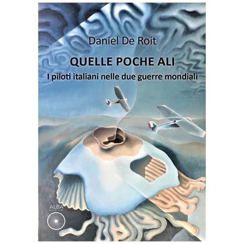 Daniel De Roit - Quelle poche ali. I piloti italiani nelle due guerre mondiali - Foto 1
