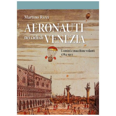 Martino Rizzi - Aeronauti Nei Cieli Di Venezia. Uomini E Macchine Volanti 1784-1911 - Foto 1