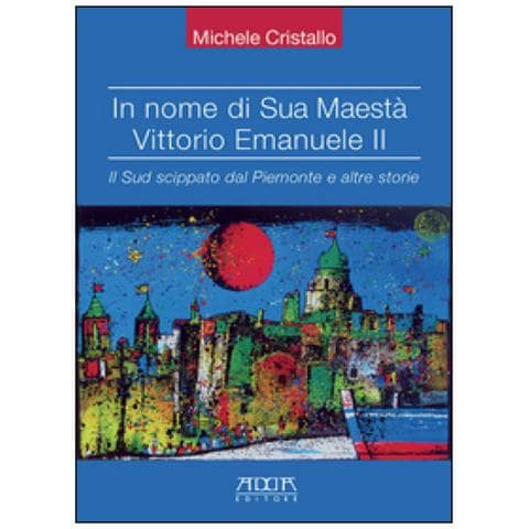 Michele Cristallo - In nome di sua maestà Vittorio Emanuele II. Il Sud scippato dal Piemonte e altre storie - Foto 1