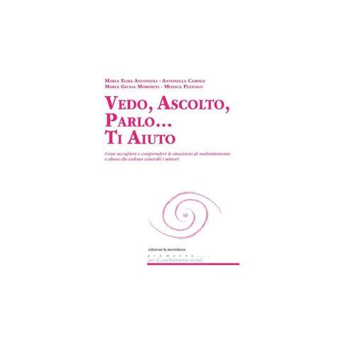 Maria Elisa Antonioli - Vedo, ascolto, parlo... Ti aiuto. Come accogliere e comprendere le situazioni di maltrattamento e abuso che vedono coinvolti i minori - Foto 1