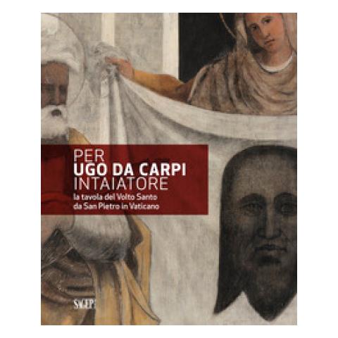 Manuela Rossi - Per Ugo da Carpi intaiatore. La tavola del Volto Santo da San Pietro in Vaticano - Foto 1