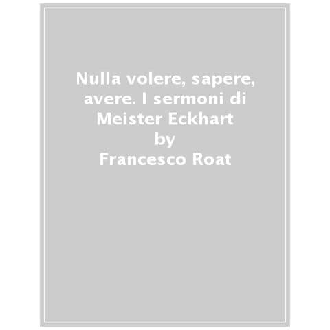 Francesco Roat - Nulla Volere, Sapere, Avere. I Sermoni Di Meister Eckhart - Foto 1