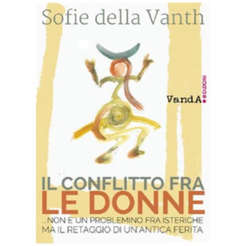Sofie Della Vanth - Il Conflitto Fra Le Donne. . . non È Un Problemino Fra Isteriche Ma Il Retaggio Di Un'antica Ferita - Foto 1