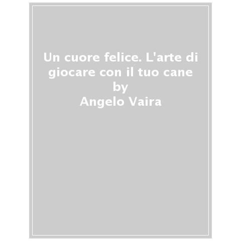 Angelo Vaira - Un cuore felice. L'arte di giocare con il tuo cane - Foto 1