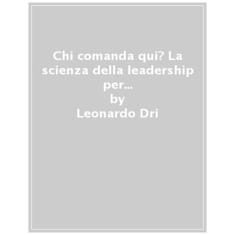 Leonardo Dri - Chi Comanda Qui? La Scienza Della Leadership Per Guidare Il Team E L'organizzazione Al Risultato - Foto 1