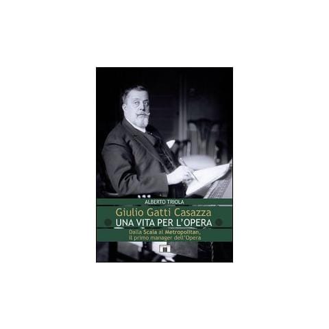 Alberto Triola - Giulio Gatti Casazza. Una vita per l'opera. Dalla Scala al Metropolitan, il pimo manager dell'opera - Foto 1