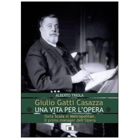 Alberto Triola - Giulio Gatti Casazza. Una vita per l'opera. Dalla Scala al Metropolitan, il pimo manager dell'opera - Foto 2