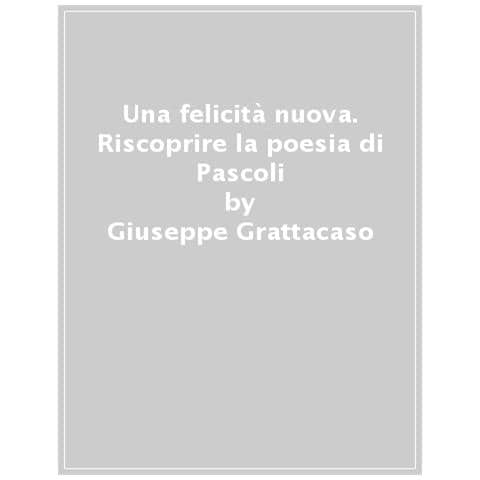 Giuseppe Grattacaso - Una Felicità Nuova. Riscoprire La Poesia Di Pascoli - Foto 1