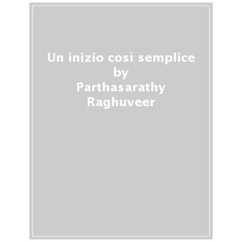 Parthasarathy Raghuveer - Un Inizio Così Semplice. I Quattro Principi Fisici Alla Base Del Mondo Vivente - Foto 1